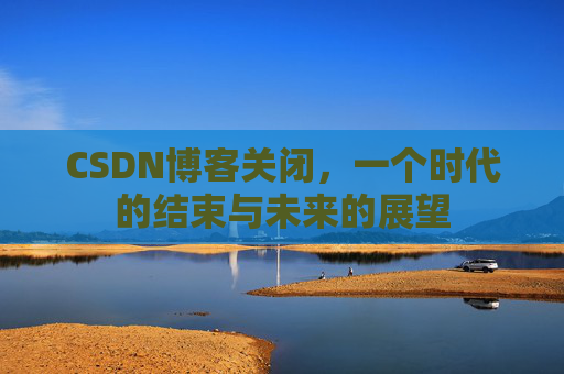 CSDN博客关闭，一个时代的结束与未来的展望