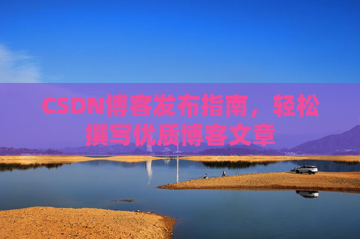 CSDN博客发布指南，轻松撰写优质博客文章